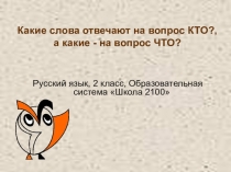 Презентация к уроку русского языка во 2 классе на тему: Слова, отвечающие на вопросы кто? и что? (Школа 2100)
