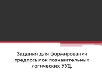 Презентация. Задания для формирования предпосылок познавательных логических УУД.