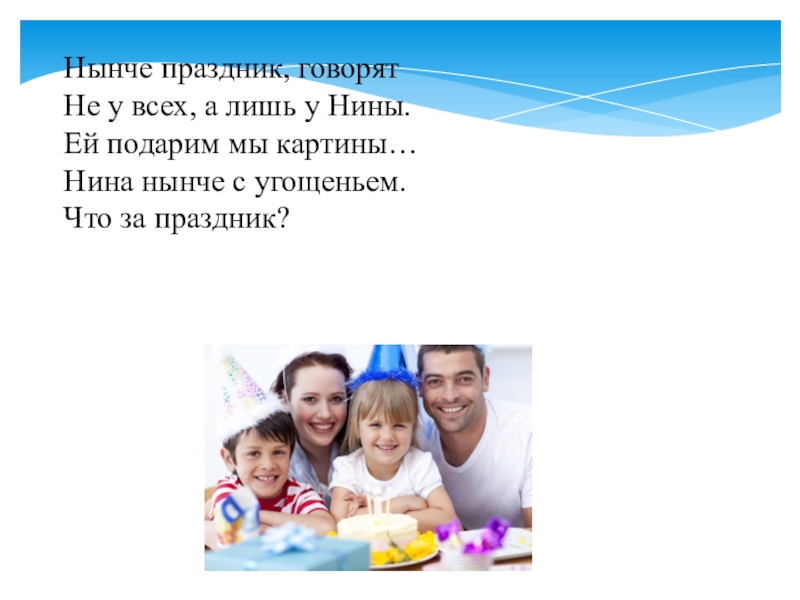 Презентация к родительскому собранию Семейные праздники Нынче праздник, говорятНе у всех, а лишь у Нины.Ей подарим мы Нынче праздник, говорятНе у всех, а лишь у Нины.Ей подарим мы картины…Нина нынче с угощеньем.Что за праздник?