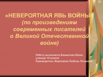 Невероятная явь войны (по произведениям современных писателей о ВОВ) - работа Бахметовой Юлии, ученицы 10 класса