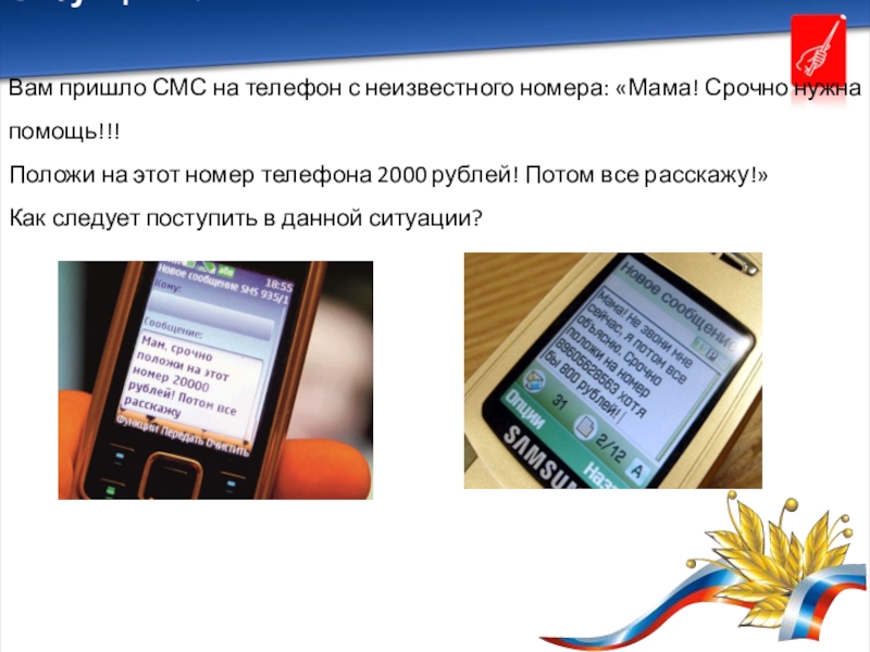 Презентация внеурочного занятия по финансовой грамотности 8-9 класс Ситуация 2.Вам пришло СМС на телефон с неизвестного номера: «Мама! Срочно Ситуация 2.Вам пришло СМС на телефон с неизвестного номера: «Мама! Срочно нужна помощь!!! Положи на этот номер