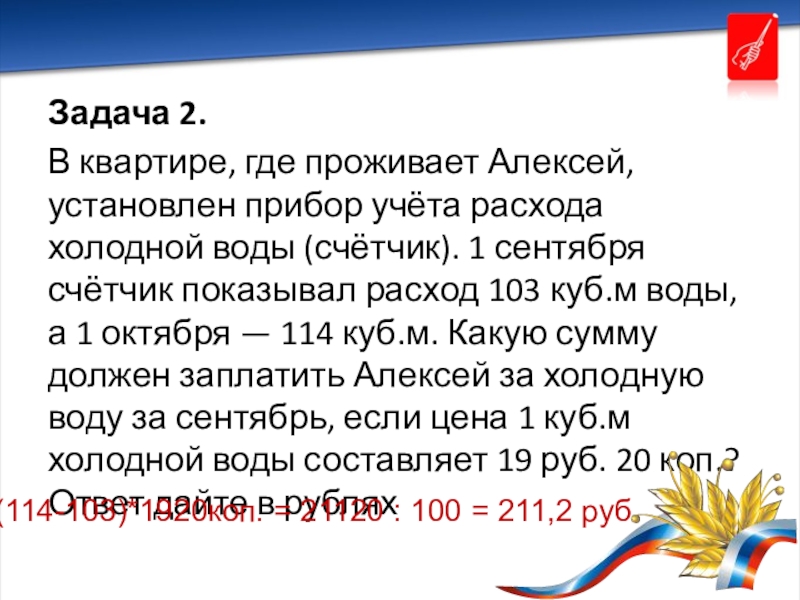 Презентация внеурочного занятия по финансовой грамотности 8-9 класс Задача 2.В квартире, где проживает Алексей, установлен прибор учёта расхода холодной Задача 2.В квартире, где проживает Алексей, установлен прибор учёта расхода холодной воды (счётчик). 1 сентября счётчик показывал