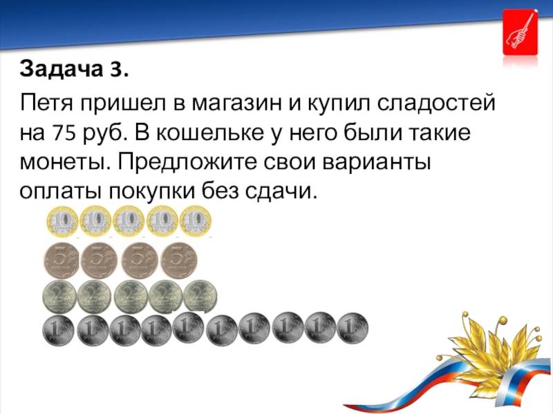 Презентация внеурочного занятия по финансовой грамотности 8-9 класс Задача 3.Петя пришел в магазин и купил сладостей на 75 руб. Задача 3.Петя пришел в магазин и купил сладостей на 75 руб. В кошельке у него были такие