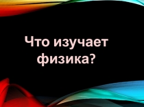 Презентация урока по физике Что изучает физика (7 класс)