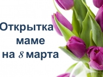 Презентация по технологии Открытка маме на 8 марта (2 класс)