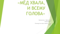 Презентация к проекту Мед хвала и всему голова ученицы 6 класса