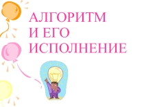 Презентация к уроку информатики на тему Алгоритмы