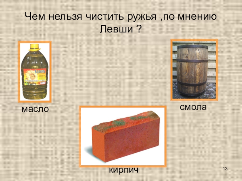 Викторина по сказу Н. С. Лескова Левша Чем нельзя чистить ружья ,по мнению Левши ?маслосмолакирпич Чем нельзя чистить ружья ,по мнению Левши ?маслосмолакирпич