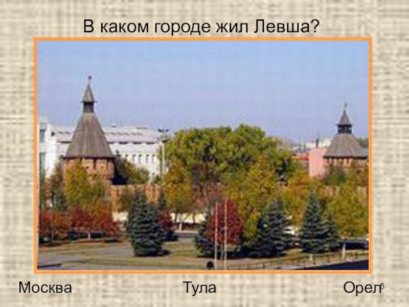 Викторина по сказу Н. С. Лескова Левша *В каком городе жил Левша? МоскваТулаОрел *В каком городе жил Левша? МоскваТулаОрел