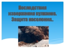 Последствия извержения вулканов. Защита населения.