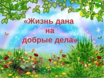 Презентация: Жизнь дана на добрые дела.