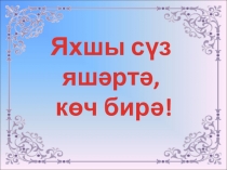 Яхшы сүз яшәртә, көч бирә! темасына класс сәгатенә презентация