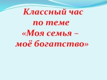Презентация к классному часу Моя семья -мое богатство