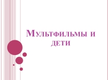 Презентация к занятию в ГПД Мультфильмы и дети (3 класс)