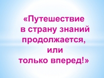 Презентация Путешествие в страну знаний продолжается или только вперед!