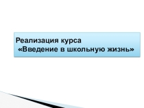 Презентация по теме Реализация курса Введение в школьную жизнь