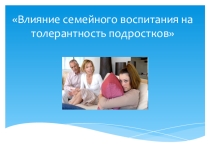 Презентация для родителей на тему :Влияние семейного воспитания на толерантность подростков.