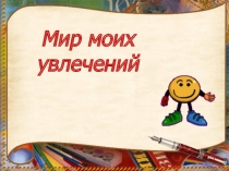 Презентация классного часа Мир моих увлечений