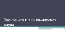 Презентация по обществознанию на тему Экономика и экономическая наука