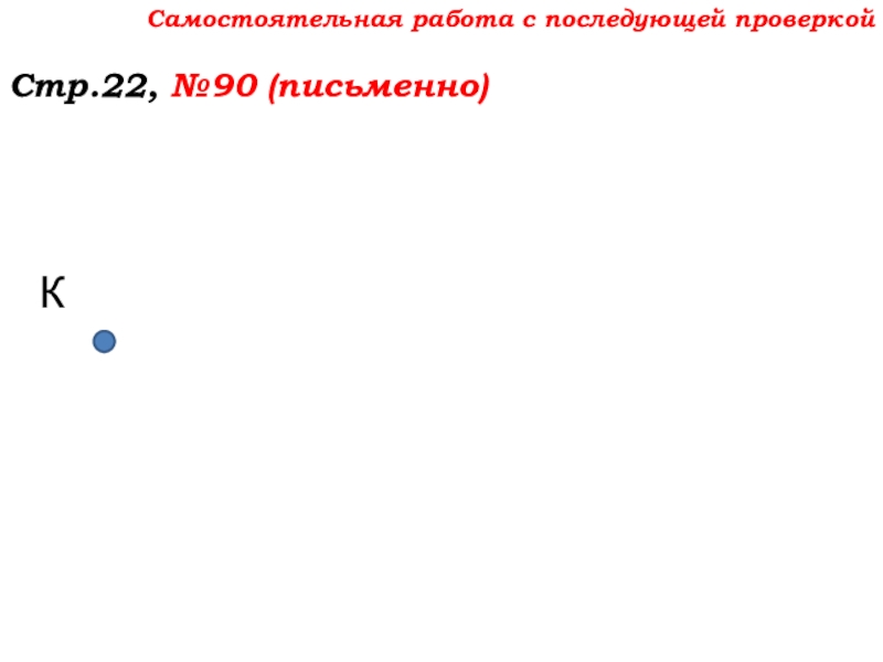 Урок №7 10.09.19 Плоскость. Прямая. Луч Самостоятельная работа с последующей проверкойСтр.22, №90 (письменно)К Самостоятельная работа с последующей проверкойСтр.22, №90 (письменно)К