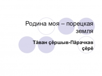 Мультимедийная презентация по чувашскому языку по теме Родина моя - Порецкая земля