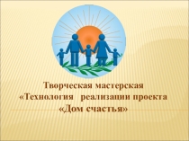 Творческая мастерская Технология реализации проекта Дом счастья