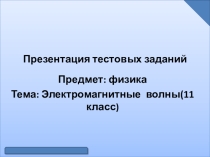 Презентация тестовых заданий по физике на тему:Электромагнитные волны(11 класс)
