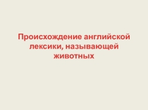 Презентация по английскому языку на тему Происхождение английской лексики,называющей животных