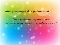 Консультация для род на темуВсе работы хороши, или знакомство детей с профессиями