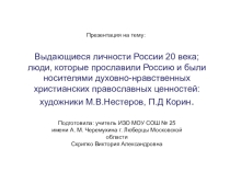 Презентация по искусству на тему Выдающиеся личности России 20 века; люди, которые прославили Россию и были носителями духовно-нравственных христианских православных ценностей: художники М.В.Нестеров, П.Д Корин.