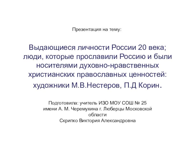 Презентация Презентация по искусству на тему Выдающиеся личности России 20 века; люди, которые прославили Россию и были носителями духовно-нравственных христианских православных ценностей: художники М.В.Нестеров, П.Д Корин.