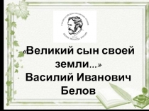 Презентация по литературе . Василий Иванович Белов. Великий сын своей земли