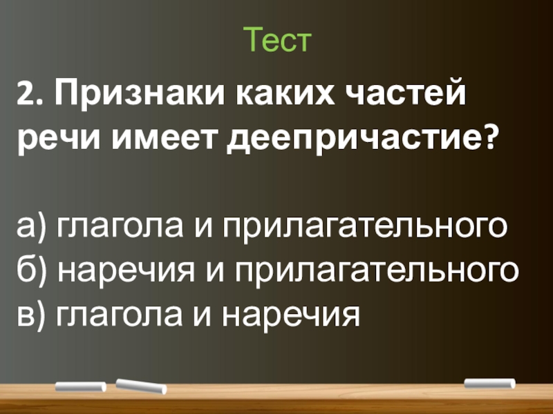Понятие о деепричастии (7 класс) Тест2. Признаки каких частей речи имеет деепричастие?а) глагола и прилагательногоб) наречия и прилагательногов) глагола и наречия Тест2. Признаки каких частей речи имеет деепричастие?а) глагола и прилагательногоб) наречия и прилагательногов) глагола и наречия
