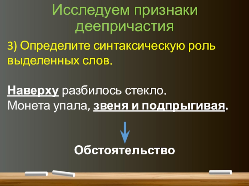 Понятие о деепричастии (7 класс) Исследуем признаки деепричастия3) Определите синтаксическую роль выделенных слов.Наверху разбилось стекло.Монета упала, звеня и подпрыгивая.Обстоятельство Исследуем признаки деепричастия3) Определите синтаксическую роль выделенных слов.Наверху разбилось стекло.Монета упала, звеня и подпрыгивая.Обстоятельство