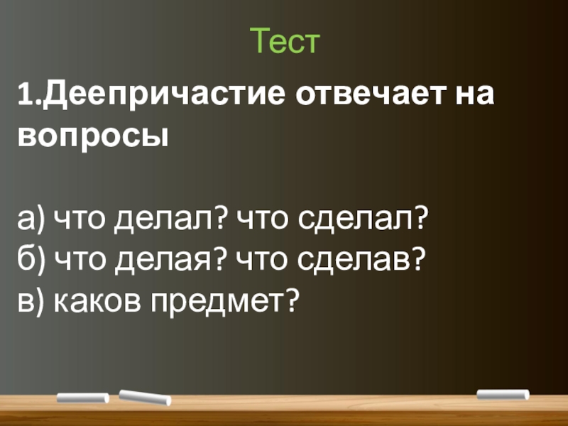 Понятие о деепричастии (7 класс) Тест1.Деепричастие отвечает на вопросыа) что делал? что сделал?б) что делая? что сделав?в) каков предмет? Тест1.Деепричастие отвечает на вопросыа) что делал? что сделал?б) что делая? что сделав?в) каков предмет?