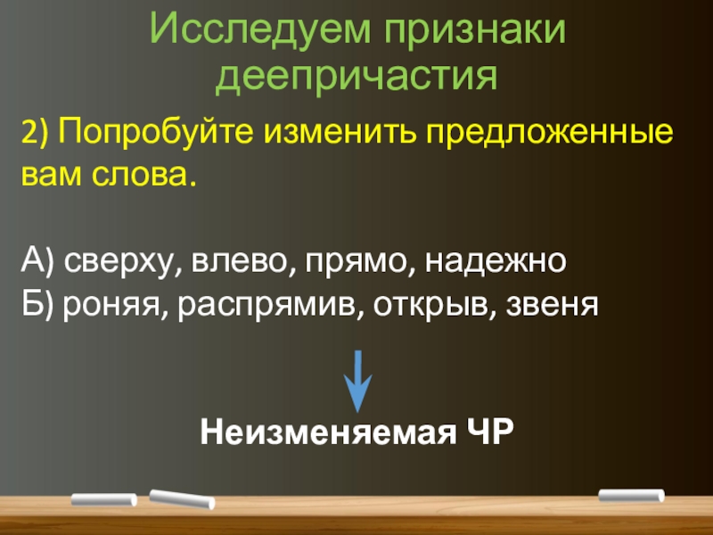 Понятие о деепричастии (7 класс) Исследуем признаки деепричастия2) Попробуйте изменить предложенные вам слова. А) сверху, влево, Исследуем признаки деепричастия2) Попробуйте изменить предложенные вам слова. А) сверху, влево, прямо, надежноБ) роняя, распрямив, открыв, звеняНеизменяемая