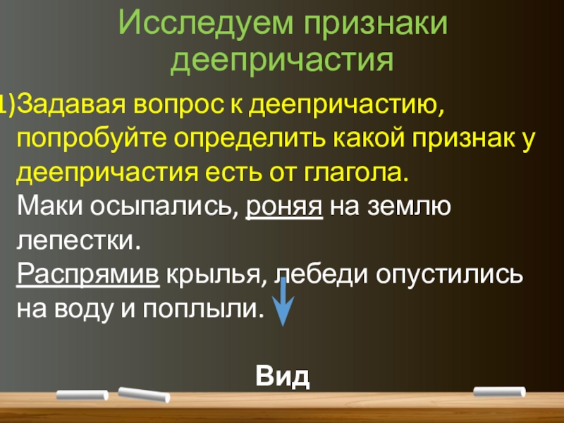 Понятие о деепричастии (7 класс) Исследуем признаки деепричастияЗадавая вопрос к деепричастию, попробуйте определить какой признак у Исследуем признаки деепричастияЗадавая вопрос к деепричастию, попробуйте определить какой признак у деепричастия есть от глагола. Маки осыпались,