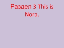 Презентация по английскомй языку 2 класс к УМК Комаровой раздел 3 This is Nora