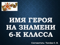 Презентация Имя героя на знамени 6-К класса
