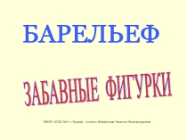 Презентация по изобразительному искусству. Тема : Барельеф. Забавные фигурки