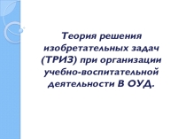 Презентация Теория решения изобретательных задач (ТРИЗ) при организации учебно-воспитательной деятельности В ОУД