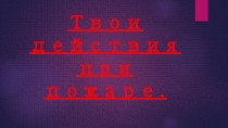 Презентация Твои действия при пожаре