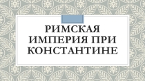 Презентация к уроку Завоевания римлян при Константине
