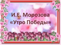 Презентация к стихотворению И.Е.Морозовой Утро Победы