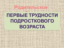 Презентация Родительское собрание Первые трудности подросткового возраста