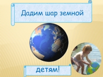 Презентация к классному часу Дадим Шар Земной детям