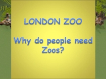 Презентация по теме: London Zoo. Why do people need Zoos? (6 класс)