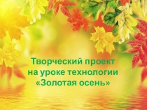 Творческий проект на уроке технологии Золотая осень
