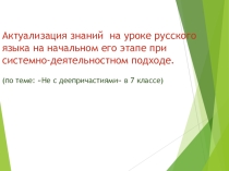 Презентация по теме Актуализация знаний на уроке русского языка в 7 классе по теме  Не с деепричастиями на начальном этапе при системно-деятельностном подходе