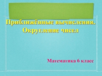 Презентация для 6 класса Приближённые значения. Округление чисел